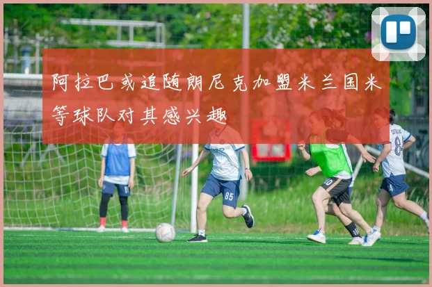 阿拉巴或追随朗尼克加盟米兰国米等球队对其感兴趣