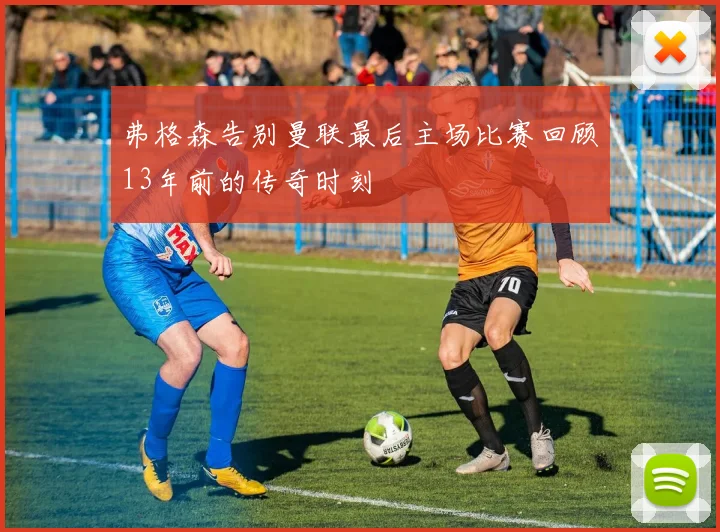 弗格森告别曼联最后主场比赛回顾13年前的传奇时刻