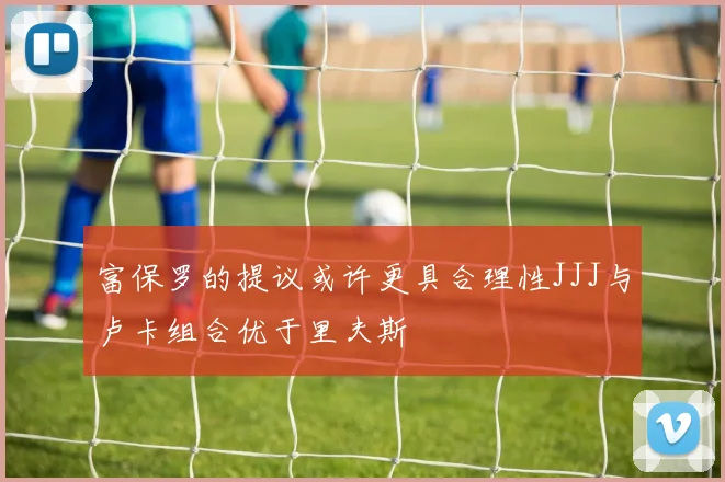富保罗的提议或许更具合理性JJJ与卢卡组合优于里夫斯