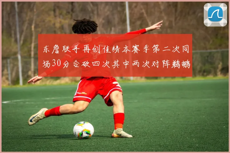 东詹联手再创佳绩本赛季第二次同场30分合砍四次其中两次对阵鹈鹕