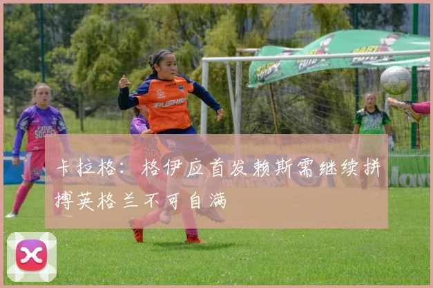 卡拉格：格伊应首发赖斯需继续拼搏英格兰不可自满