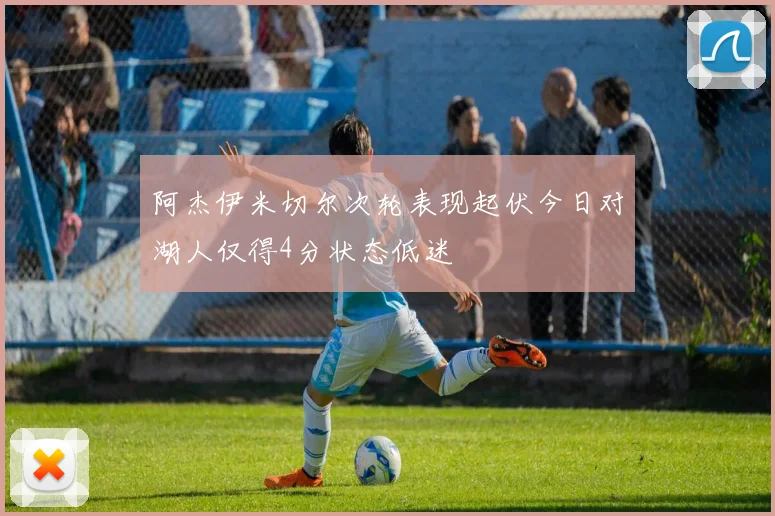 阿杰伊米切尔次轮表现起伏今日对湖人仅得4分状态低迷