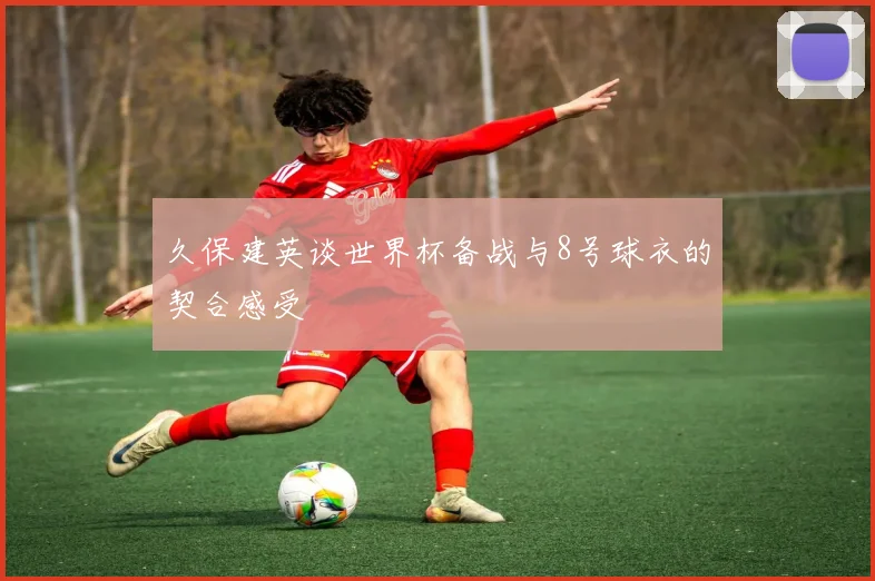 久保建英谈世界杯备战与8号球衣的契合感受
