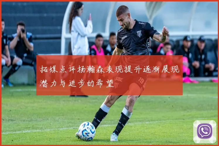 拓媒点评杨瀚森表现提升逐渐展现潜力与进步的希望