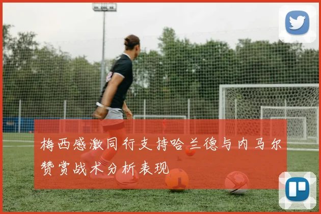 梅西感激同行支持哈兰德与内马尔赞赏战术分析表现