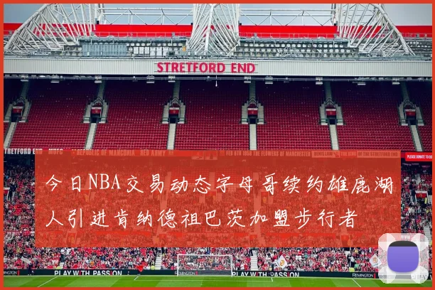 今日NBA交易动态字母哥续约雄鹿湖人引进肯纳德祖巴茨加盟步行者