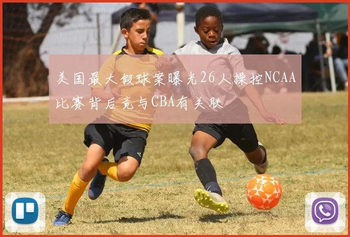 美国最大假球案曝光26人操控NCAA比赛背后竟与CBA有关联