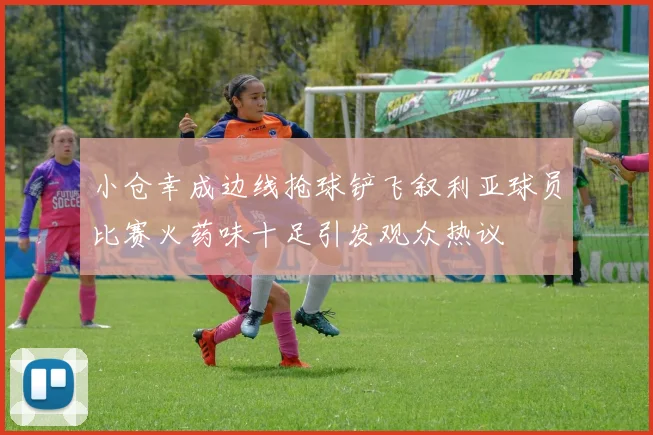 小仓幸成边线抢球铲飞叙利亚球员比赛火药味十足引发观众热议