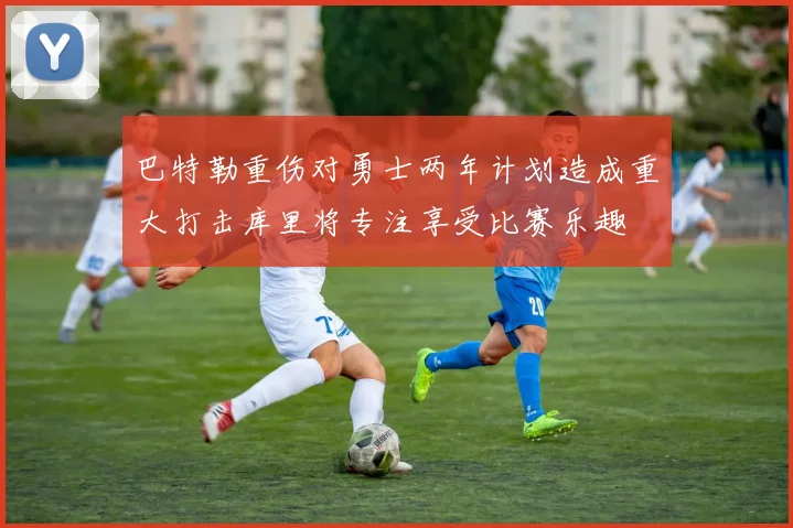 巴特勒重伤对勇士两年计划造成重大打击库里将专注享受比赛乐趣