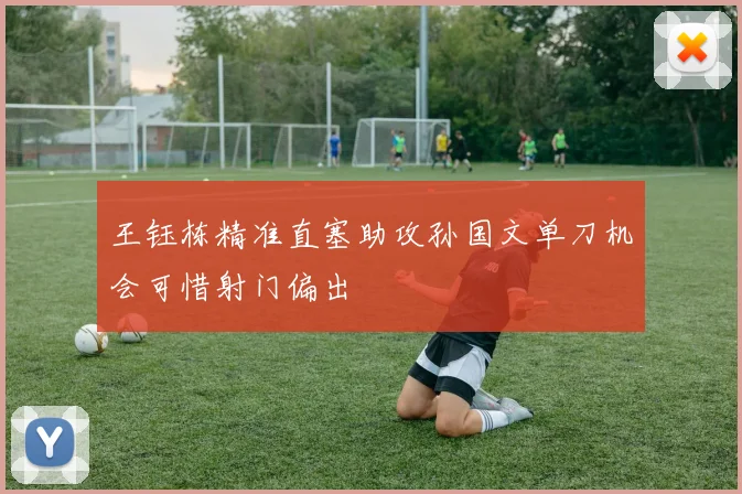 王钰栋精准直塞助攻孙国文单刀机会可惜射门偏出