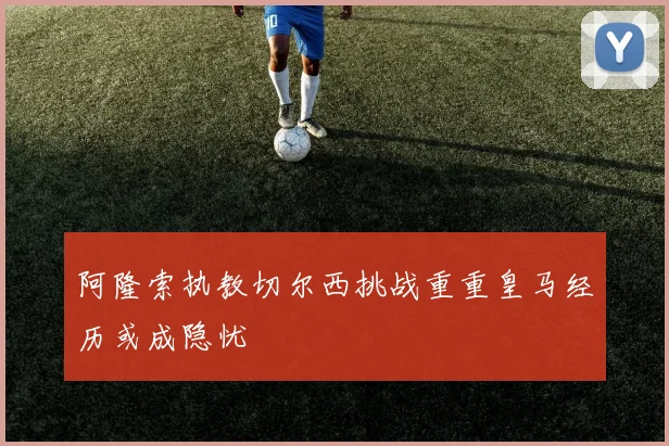 阿隆索执教切尔西挑战重重皇马经历或成隐忧
