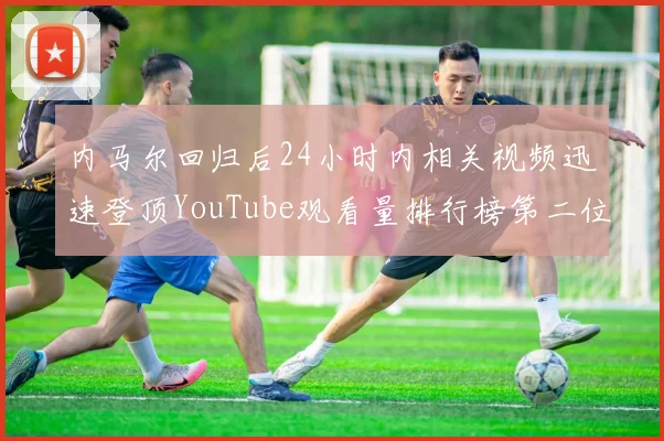 内马尔回归后24小时内相关视频迅速登顶YouTube观看量排行榜第二位