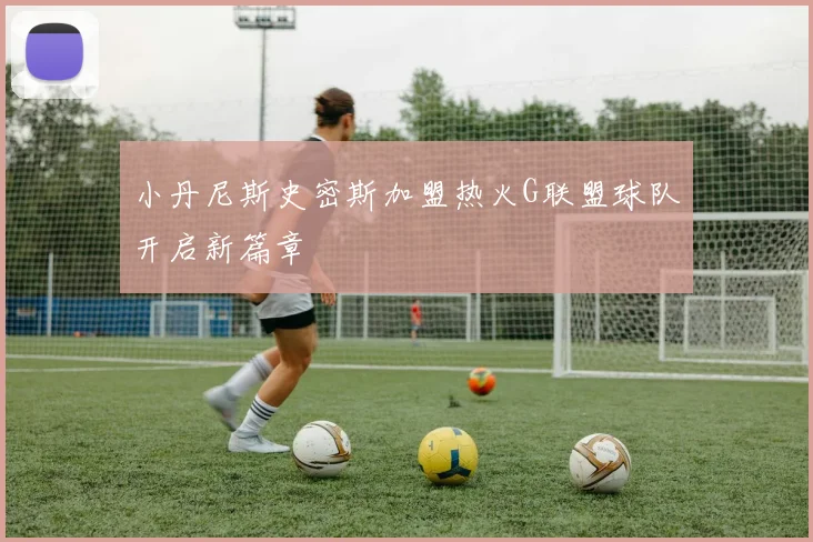 小丹尼斯史密斯加盟热火G联盟球队开启新篇章