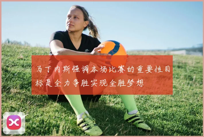 马丁内斯强调本场比赛的重要性目标是全力争胜实现全胜梦想