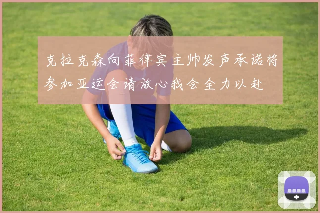 克拉克森向菲律宾主帅发声承诺将参加亚运会请放心我会全力以赴