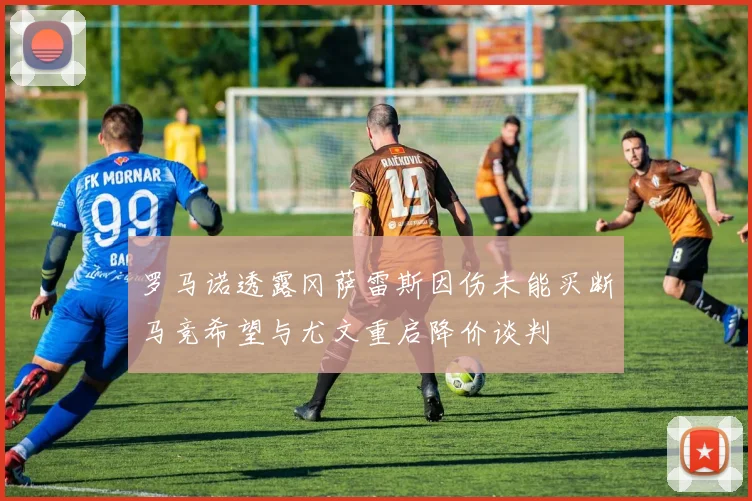 罗马诺透露冈萨雷斯因伤未能买断马竞希望与尤文重启降价谈判