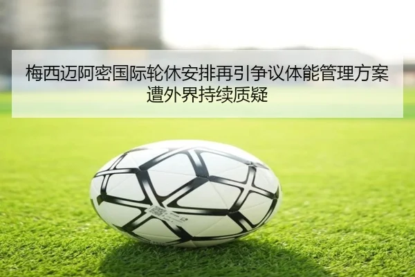 梅西迈阿密国际轮休安排再引争议体能管理方案遭外界持续质疑
